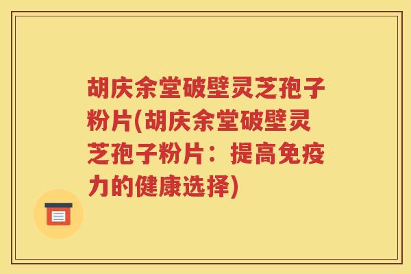 胡庆余堂破壁灵芝孢子粉片(胡庆余堂破壁灵芝孢子粉片：提高免疫力的健康选择)