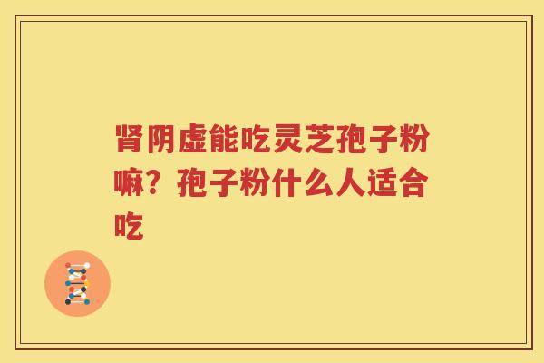 肾阴虚能吃灵芝孢子粉嘛？孢子粉什么人适合吃