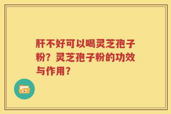 肝不好可以喝灵芝孢子粉？灵芝孢子粉的功效与作用？