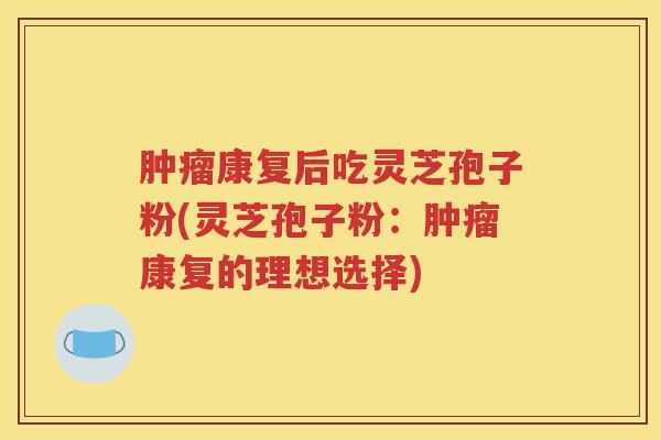 肿瘤康复后吃灵芝孢子粉(灵芝孢子粉：肿瘤康复的理想选择)