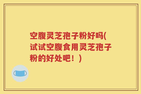 空腹灵芝孢子粉好吗(试试空腹食用灵芝孢子粉的好处吧！)