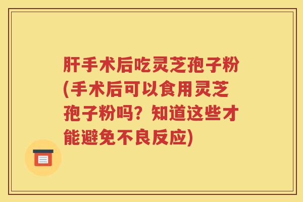 肝手术后吃灵芝孢子粉(手术后可以食用灵芝孢子粉吗？知道这些才能避免不良反应)