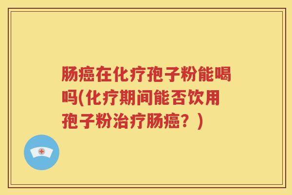肠癌在化疗孢子粉能喝吗(化疗期间能否饮用孢子粉治疗肠癌？)