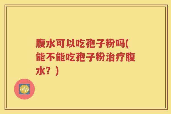 腹水可以吃孢子粉吗(能不能吃孢子粉治疗腹水？)