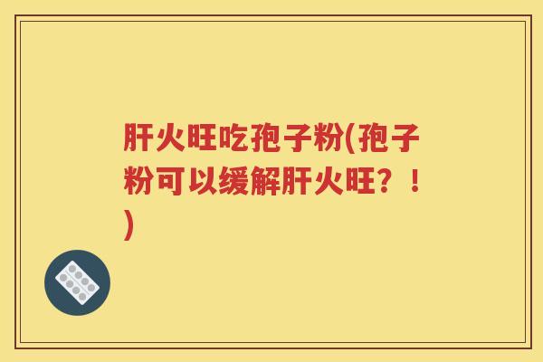 肝火旺吃孢子粉(孢子粉可以缓解肝火旺？！)