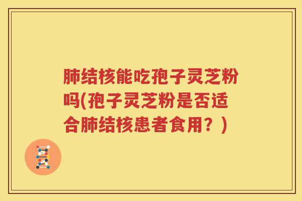 肺结核能吃孢子灵芝粉吗(孢子灵芝粉是否适合肺结核患者食用？)