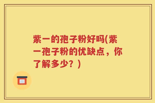 紫一的孢子粉好吗(紫一孢子粉的优缺点，你了解多少？)