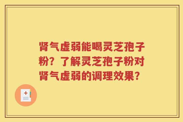 肾气虚弱能喝灵芝孢子粉？了解灵芝孢子粉对肾气虚弱的调理效果？