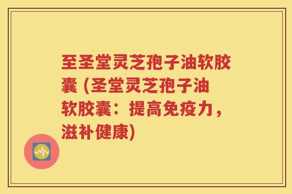 至圣堂灵芝孢子油软胶囊 (圣堂灵芝孢子油软胶囊：提高免疫力，滋补健康)