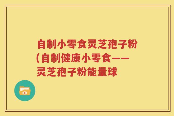 自制小零食灵芝孢子粉(自制健康小零食——灵芝孢子粉能量球