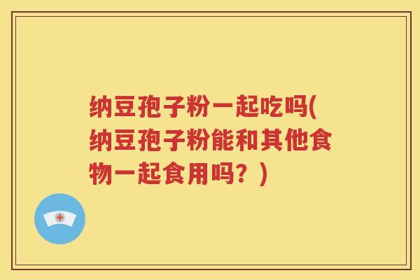 纳豆孢子粉一起吃吗(纳豆孢子粉能和其他食物一起食用吗？)