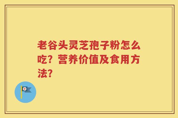 老谷头灵芝孢子粉怎么吃？营养价值及食用方法？