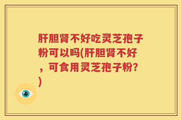 肝胆肾不好吃灵芝孢子粉可以吗(肝胆肾不好，可食用灵芝孢子粉？)