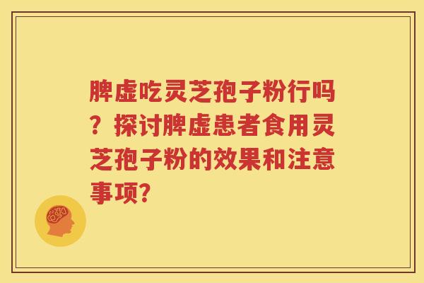 脾虚吃灵芝孢子粉行吗？探讨脾虚患者食用灵芝孢子粉的效果和注意事项？