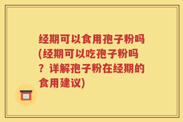 经期可以食用孢子粉吗(经期可以吃孢子粉吗？详解孢子粉在经期的食用建议)