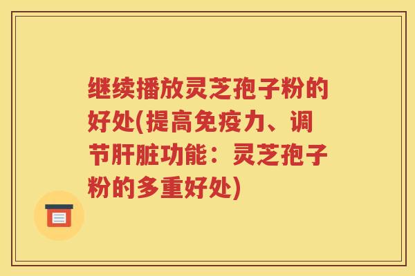 继续播放灵芝孢子粉的好处(提高免疫力、调节肝脏功能：灵芝孢子粉的多重好处)