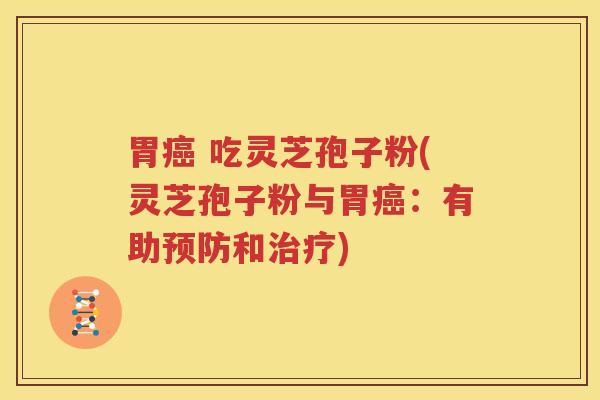 胃癌 吃灵芝孢子粉(灵芝孢子粉与胃癌：有助预防和治疗)