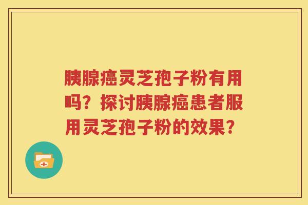 胰腺癌灵芝孢子粉有用吗？探讨胰腺癌患者服用灵芝孢子粉的效果？