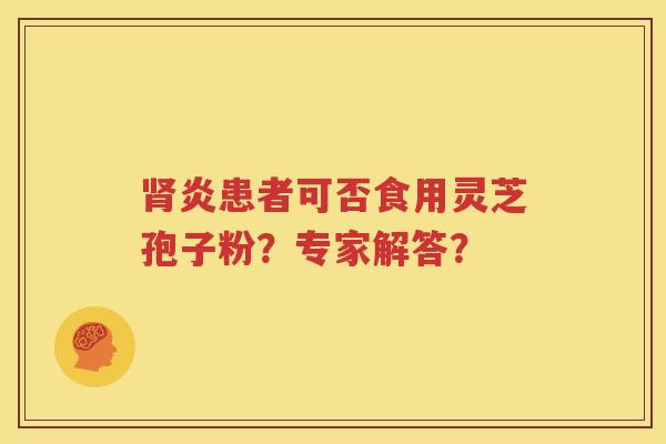 肾炎患者可否食用灵芝孢子粉？专家解答？