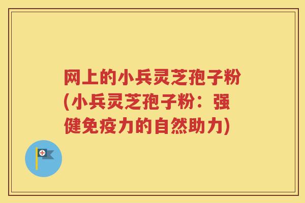 网上的小兵灵芝孢子粉(小兵灵芝孢子粉：强健免疫力的自然助力)