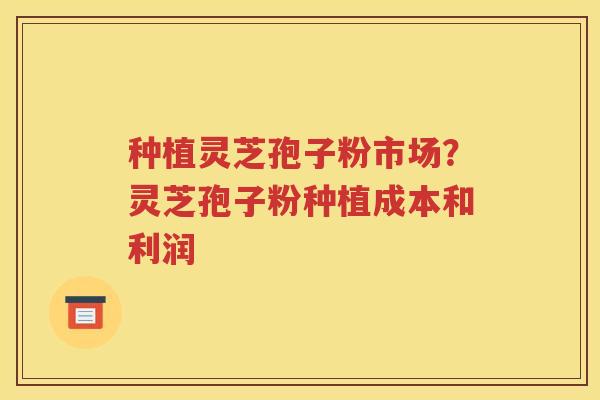 种植灵芝孢子粉市场？灵芝孢子粉种植成本和利润