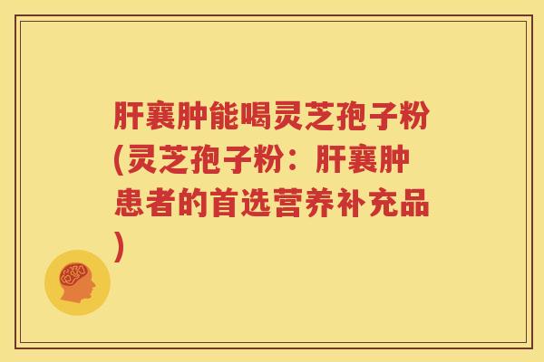 肝襄肿能喝灵芝孢子粉(灵芝孢子粉：肝襄肿患者的首选营养补充品)