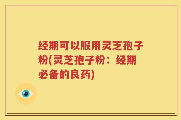 经期可以服用灵芝孢子粉(灵芝孢子粉：经期必备的良药)