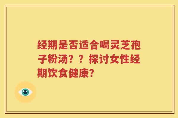 经期是否适合喝灵芝孢子粉汤？？探讨女性经期饮食健康？