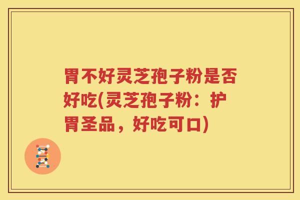 胃不好灵芝孢子粉是否好吃(灵芝孢子粉：护胃圣品，好吃可口)