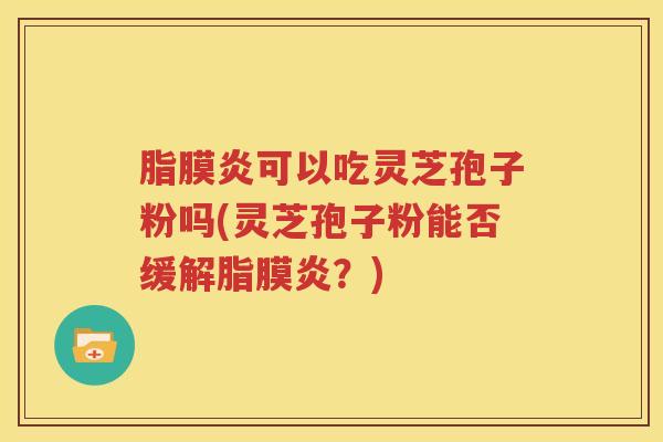 脂膜炎可以吃灵芝孢子粉吗(灵芝孢子粉能否缓解脂膜炎？)