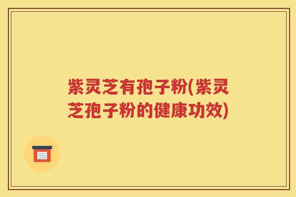 紫灵芝有孢子粉(紫灵芝孢子粉的健康功效)
