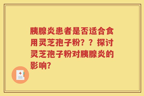 胰腺炎患者是否适合食用灵芝孢子粉？？探讨灵芝孢子粉对胰腺炎的影响？