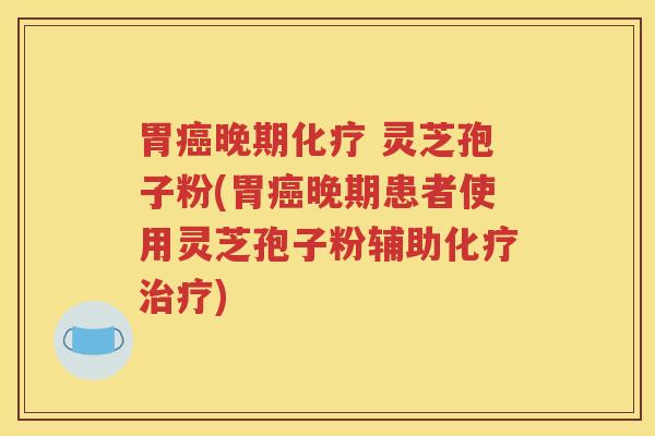 胃癌晚期化疗 灵芝孢子粉(胃癌晚期患者使用灵芝孢子粉辅助化疗治疗)