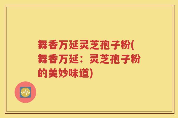 舞香万延灵芝孢子粉(舞香万延：灵芝孢子粉的美妙味道)