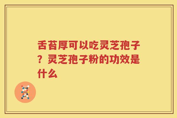 舌苔厚可以吃灵芝孢子？灵芝孢子粉的功效是什么