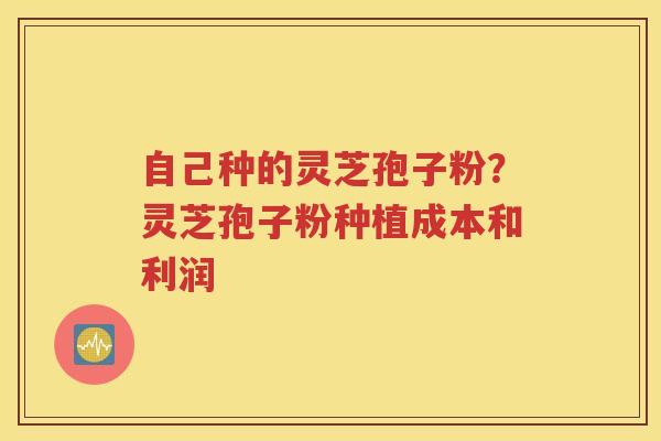 自己种的灵芝孢子粉？灵芝孢子粉种植成本和利润