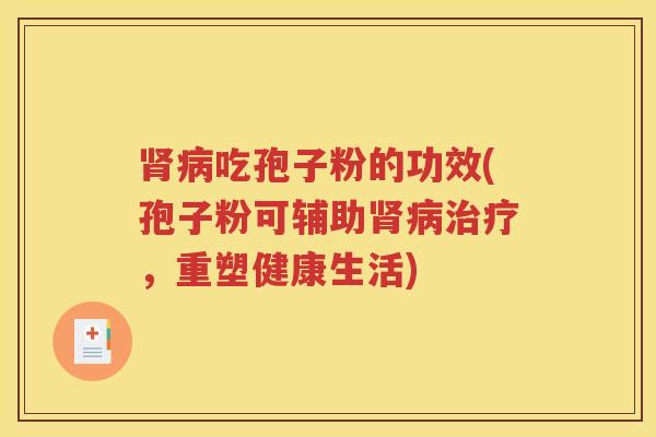 肾病吃孢子粉的功效(孢子粉可辅助肾病治疗，重塑健康生活)