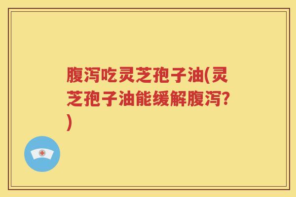 腹泻吃灵芝孢子油(灵芝孢子油能缓解腹泻？)