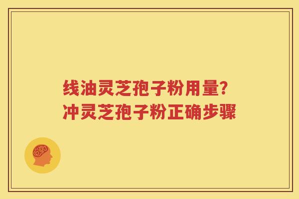 线油灵芝孢子粉用量？冲灵芝孢子粉正确步骤