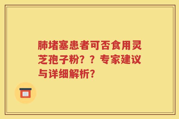 肺堵塞患者可否食用灵芝孢子粉？？专家建议与详细解析？