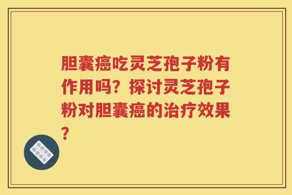 胆囊癌吃灵芝孢子粉有作用吗？探讨灵芝孢子粉对胆囊癌的治疗效果？
