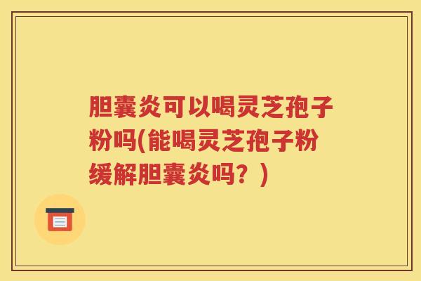 胆囊炎可以喝灵芝孢子粉吗(能喝灵芝孢子粉缓解胆囊炎吗？)