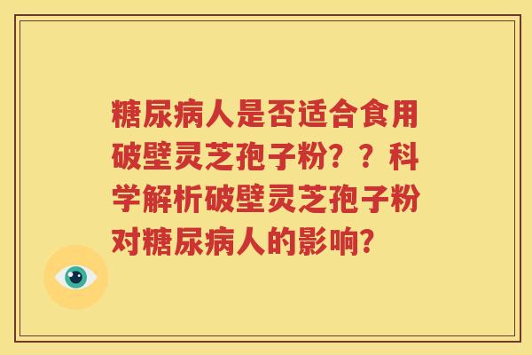 糖尿病人是否适合食用破壁灵芝孢子粉？？科学解析破壁灵芝孢子粉对糖尿病人的影响？
