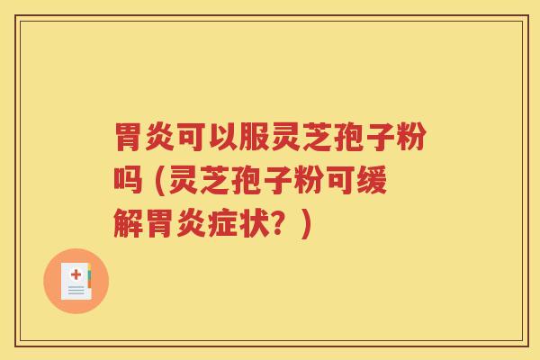胃炎可以服灵芝孢子粉吗 (灵芝孢子粉可缓解胃炎症状？)