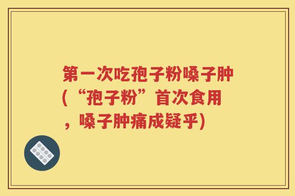 第一次吃孢子粉嗓子肿(“孢子粉”首次食用，嗓子肿痛成疑乎)