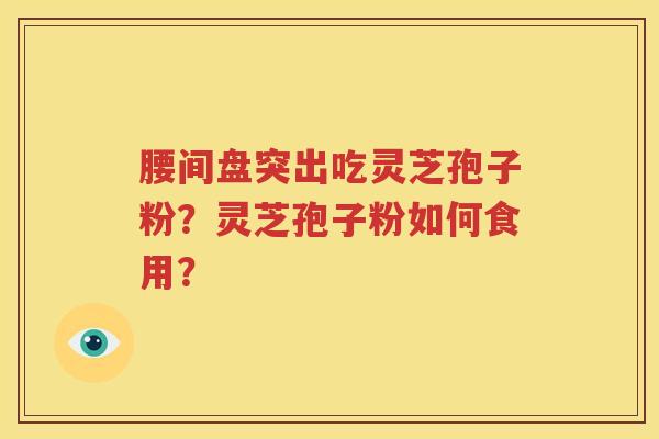 腰间盘突出吃灵芝孢子粉？灵芝孢子粉如何食用？