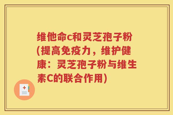 维他命c和灵芝孢子粉(提高免疫力，维护健康：灵芝孢子粉与维生素C的联合作用)