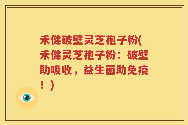 禾健破壁灵芝孢子粉(禾健灵芝孢子粉：破壁助吸收，益生菌助免疫！)