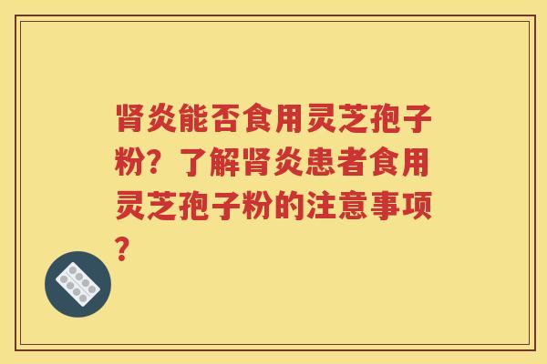 肾炎能否食用灵芝孢子粉？了解肾炎患者食用灵芝孢子粉的注意事项？