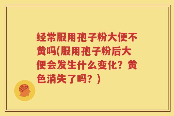 经常服用孢子粉大便不黄吗(服用孢子粉后大便会发生什么变化？黄色消失了吗？)